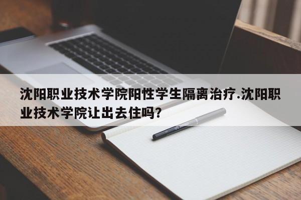 沈阳职业技术学院阳性学生隔离治疗.沈阳职业技术学院让出去住吗?