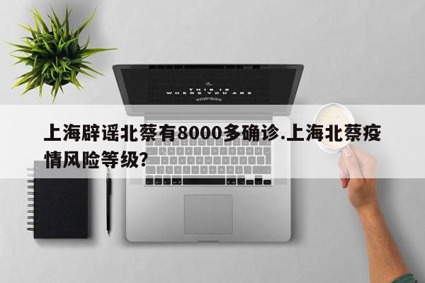 上海辟谣北蔡有8000多确诊.上海北蔡疫情风险等级?