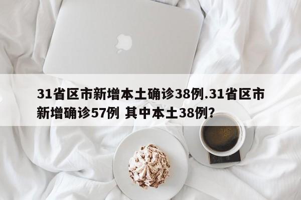 31省区市新增本土确诊38例.31省区市新增确诊57例 其中本土38例?