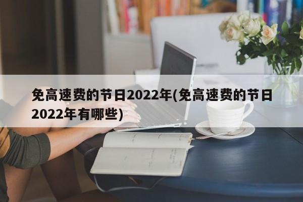 免高速费的节日2022年(免高速费的节日2022年有哪些)