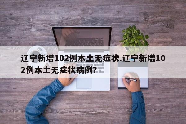 辽宁新增102例本土无症状.辽宁新增102例本土无症状病例?