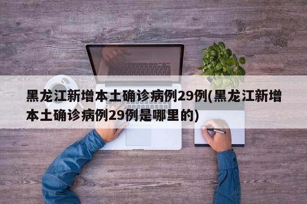 黑龙江新增本土确诊病例29例(黑龙江新增本土确诊病例29例是哪里的)