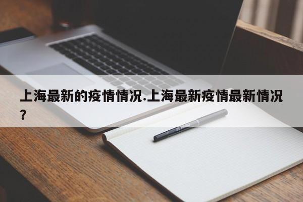 上海最新的疫情情况.上海最新疫情最新情况?
