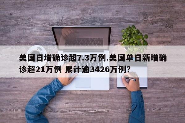美国日增确诊超7.3万例.美国单日新增确诊超21万例 累计逾3426万例?
