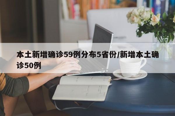 本土新增确诊59例分布5省份/新增本土确诊50例