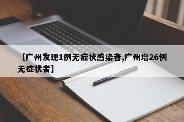 【广州发现1例无症状感染者,广州增26例无症状者】