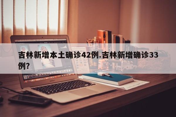 吉林新增本土确诊42例.吉林新增确诊33例?