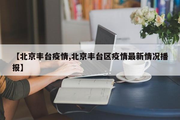 【北京丰台疫情,北京丰台区疫情最新情况播报】