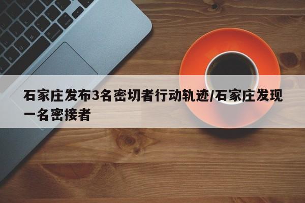 石家庄发布3名密切者行动轨迹/石家庄发现一名密接者