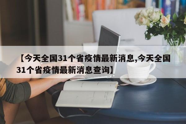 【今天全国31个省疫情最新消息,今天全国31个省疫情最新消息查询】
