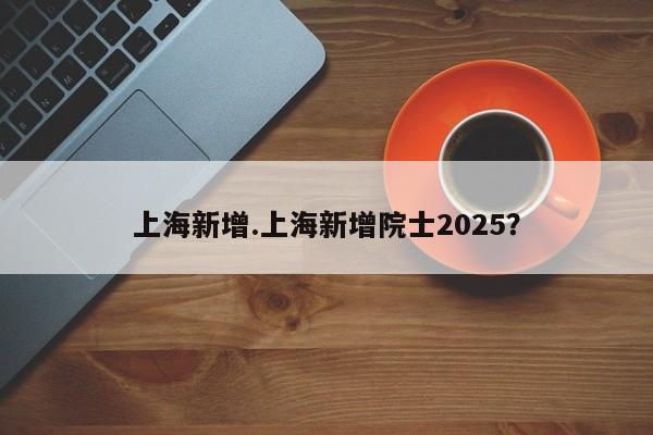 上海新增.上海新增院士2025?