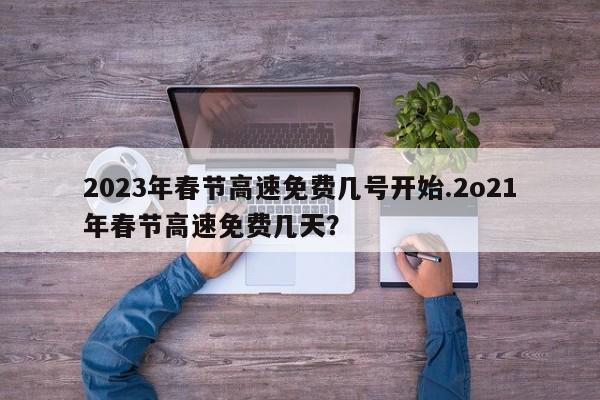 2023年春节高速免费几号开始.2o21年春节高速免费几天?