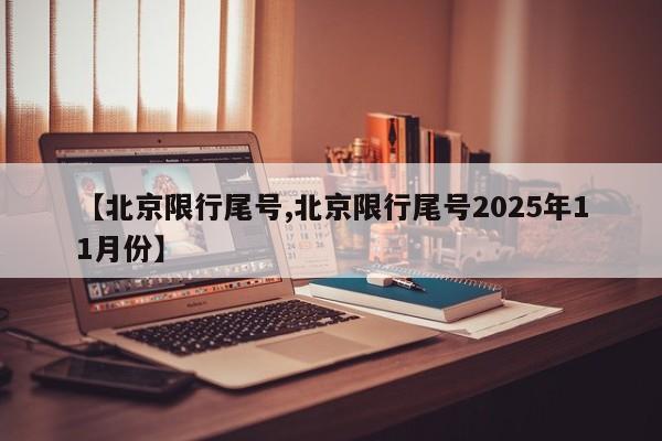 【北京限行尾号,北京限行尾号2025年11月份】