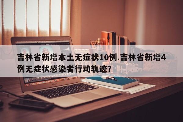 吉林省新增本土无症状10例.吉林省新增4例无症状感染者行动轨迹?
