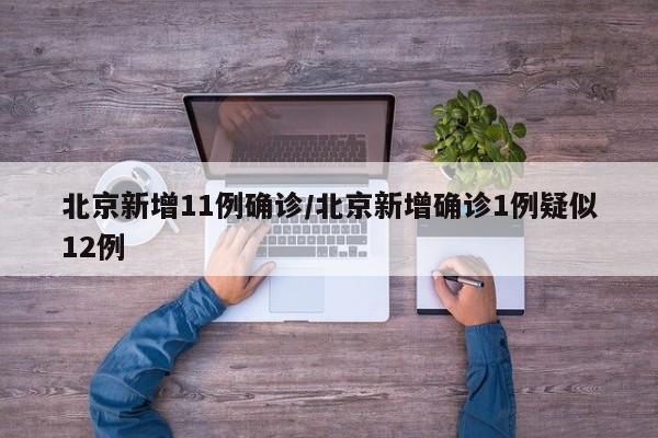 北京新增11例确诊/北京新增确诊1例疑似12例