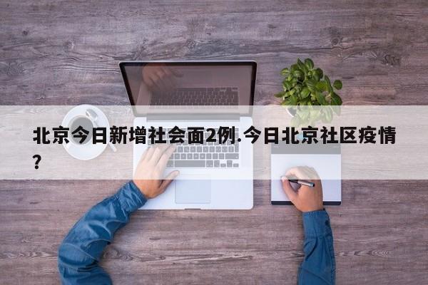 北京今日新增社会面2例.今日北京社区疫情?