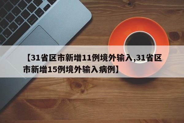 【31省区市新增11例境外输入,31省区市新增15例境外输入病例】