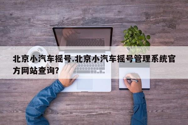 北京小汽车摇号.北京小汽车摇号管理系统官方网站查询?