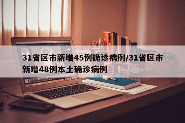 31省区市新增45例确诊病例/31省区市新增48例本土确诊病例