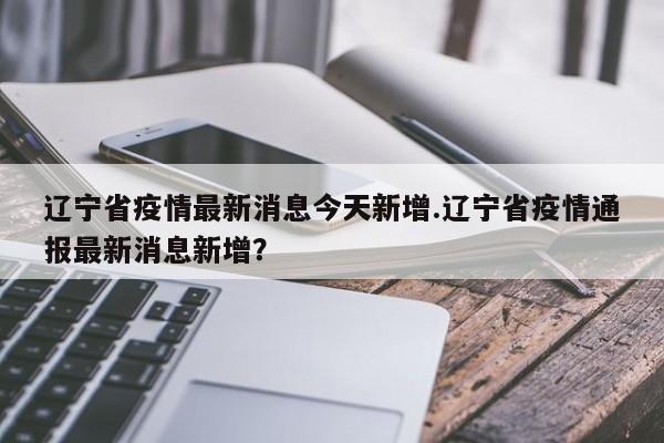 辽宁省疫情最新消息今天新增.辽宁省疫情通报最新消息新增?