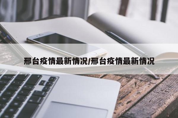 邢台疫情最新情况/邢台疫情最新情况