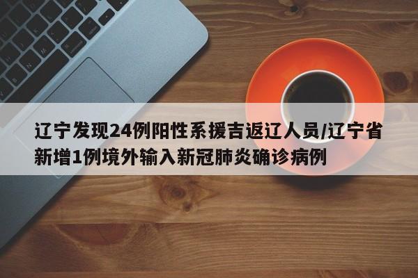 辽宁发现24例阳性系援吉返辽人员/辽宁省新增1例境外输入新冠肺炎确诊病例