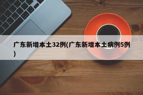 广东新增本土32例(广东新增本土病例5例)
