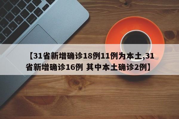 【31省新增确诊18例11例为本土,31省新增确诊16例 其中本土确诊2例】