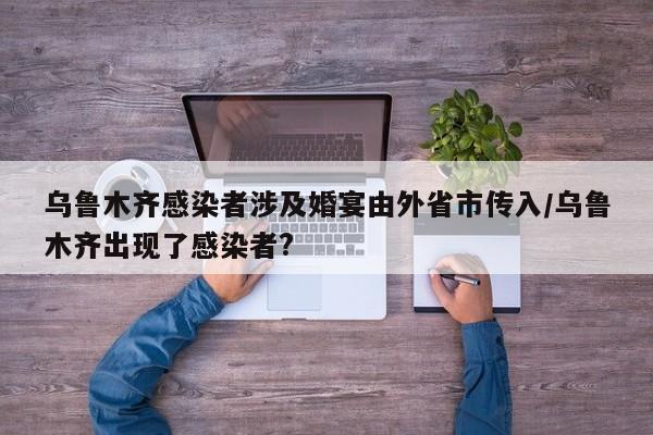 乌鲁木齐感染者涉及婚宴由外省市传入/乌鲁木齐出现了感染者?