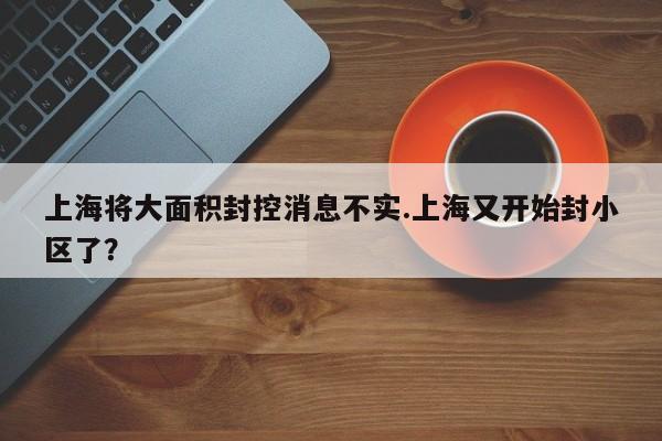 上海将大面积封控消息不实.上海又开始封小区了?