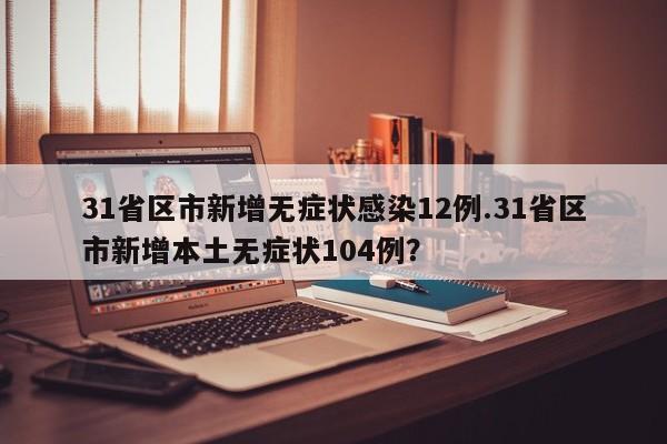 31省区市新增无症状感染12例.31省区市新增本土无症状104例?