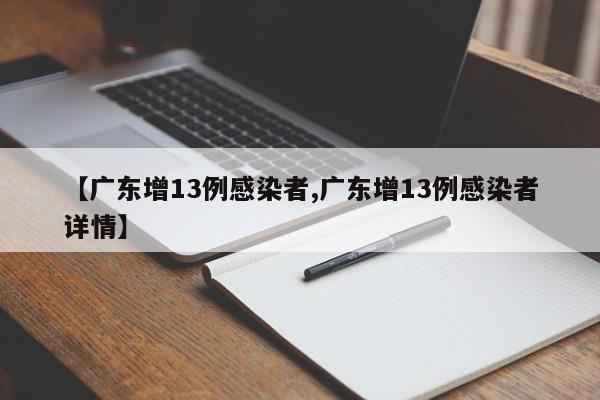 【广东增13例感染者,广东增13例感染者详情】