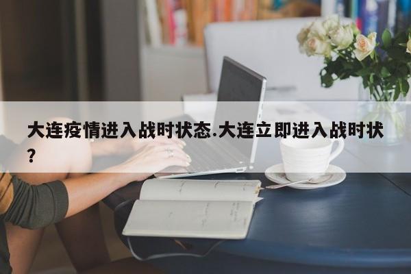 大连疫情进入战时状态.大连立即进入战时状?